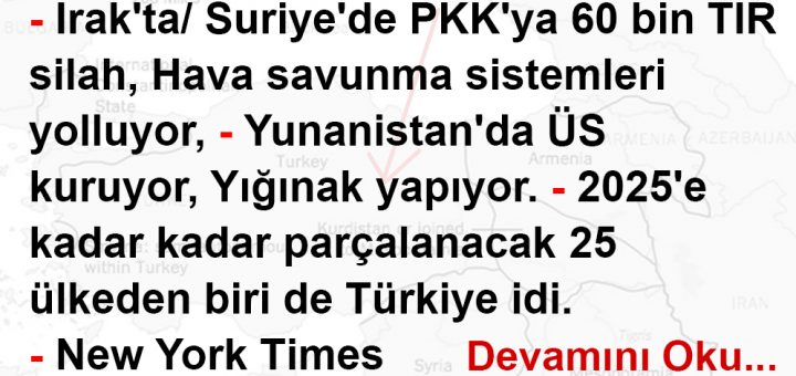 - Irak'ta/Suriye'de PKK'ya 60 bin TIR silah, Hava savunma sistemleri yolluyor, - Yunanistan'da ÜS kuruyor, Yığınak yapıyor. - 2025'e kadar kadar parçalanacak 25 ülkeden biri de Türkiye idi. - New York Times Gazetesi 2016 yılında ABD Başkanı Wilson'un 100 yıl önce çizdiği Türkiye'yi üçe bölen haritayı tekrar yayınladı.