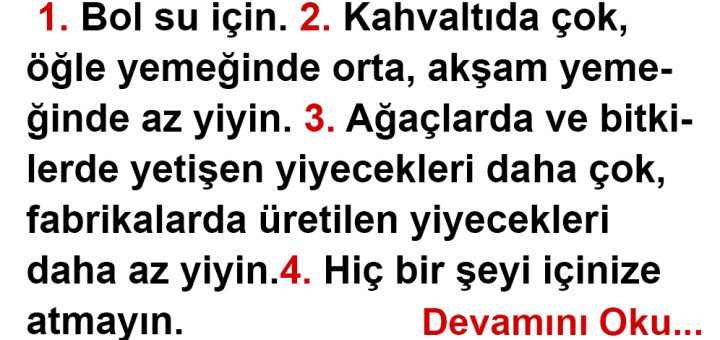 1. Bol su için.2. Kahvaltıda çok, öğle yemeğinde orta, akşam yemeğinde az yiyin.3. Ağaçlarda ve bitkilerde yetişen yiyecekleri daha çok,